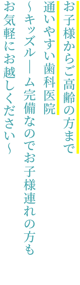 お子様からご高齢の方まで通いやすい歯科医院 ～キッズル｜ム完備なのでお子様連れの方もお気軽にお越しください～