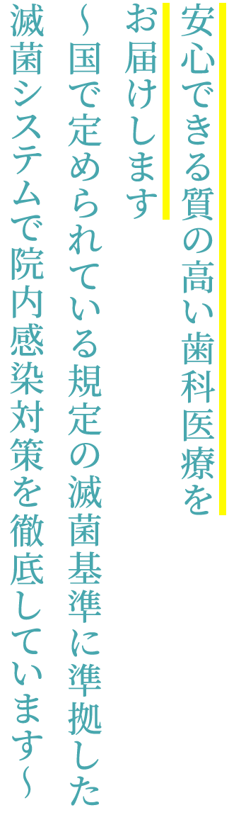 安心できる質の高い歯科医療をお届けします ～国で定められている規定の滅菌基準に準拠した滅菌システムで院内感染対策を徹底しています～